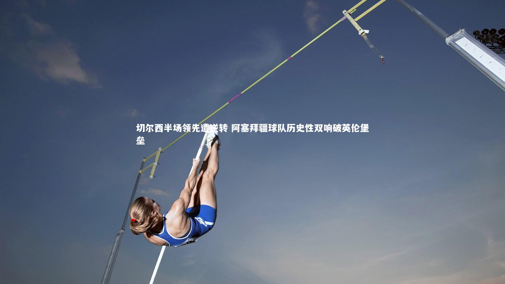 切尔西半场领先遭逆转 阿塞拜疆球队历史性双响破英伦堡垒