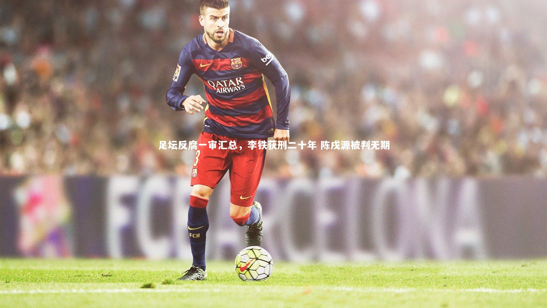 足坛反腐一审汇总，李铁获刑二十年 陈戌源被判无期