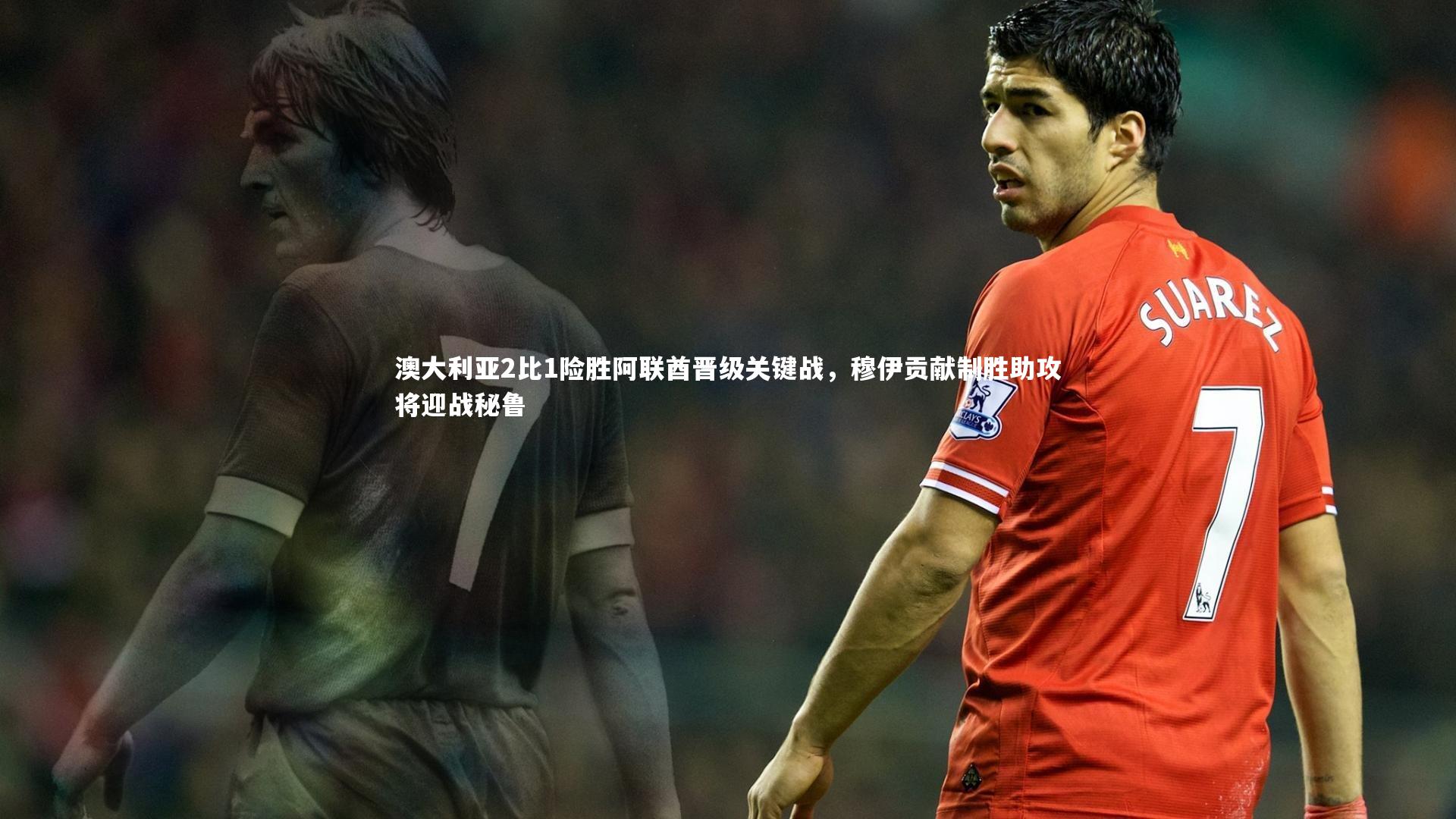 澳大利亚2比1险胜阿联酋晋级关键战，穆伊贡献制胜助攻将迎战秘鲁